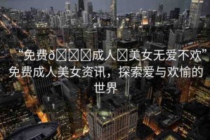 “免費(fèi)??成人?美女無(wú)愛(ài)不歡”免費(fèi)成人美女資訊，探索愛(ài)與歡愉的世界