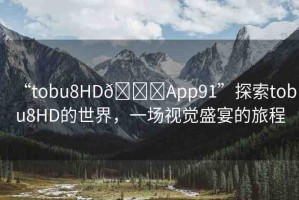 “tobu8HD??App91”探索tobu8HD的世界，一場(chǎng)視覺(jué)盛宴的旅程