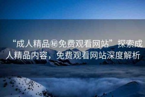 “成人精品秘免費(fèi)觀看網(wǎng)站”探索成人精品內(nèi)容，免費(fèi)觀看網(wǎng)站深度解析