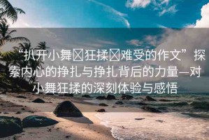 “扒開小舞?狂揉?難受的作文”探索內(nèi)心的掙扎與掙扎背后的力量—對小舞狂揉的深刻體驗與感悟