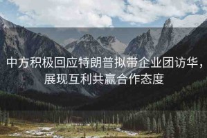 中方積極回應(yīng)特朗普擬帶企業(yè)團(tuán)訪華，展現(xiàn)互利共贏合作態(tài)度