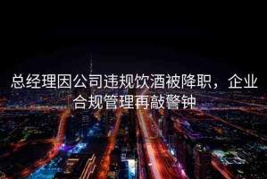 總經理因公司違規(guī)飲酒被降職，企業(yè)合規(guī)管理再敲警鐘