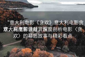 “意大利電影《貪歡》意大利電影貪歡，深度解讀與賞析
意大利電影巨獻(xiàn)，深度剖析電影〈貪歡〉的幕后故事與精彩看點(diǎn)