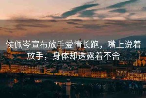 侯佩岑宣布放手愛情長(zhǎng)跑，嘴上說(shuō)著放手，身體卻透露著不舍