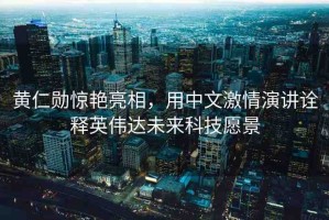 黃仁勛驚艷亮相，用中文激情演講詮釋英偉達未來科技愿景