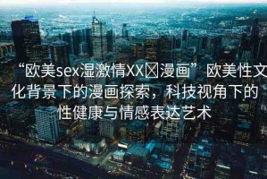 “歐美sex濕激情XX?漫畫”歐美性文化背景下的漫畫探索，科技視角下的性健康與情感表達藝術(shù)