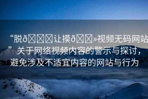 “脫??讓摸??視頻無碼網(wǎng)站”關(guān)于網(wǎng)絡(luò)視頻內(nèi)容的警示與探討，避免涉及不適宜內(nèi)容的網(wǎng)站與行為