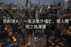 悲劇饅頭，一男子意外噎亡，家人理賠之路漫漫
