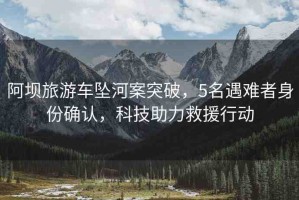 阿壩旅游車墜河案突破，5名遇難者身份確認(rèn)，科技助力救援行動(dòng)