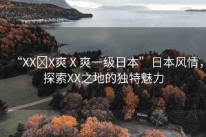 “XX?X爽Ⅹ爽一級(jí)日本”日本風(fēng)情，探索XX之地的獨(dú)特魅力