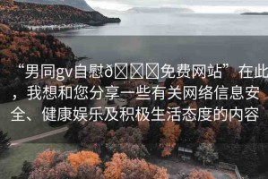 “男同gv自慰??免費(fèi)網(wǎng)站”在此，我想和您分享一些有關(guān)網(wǎng)絡(luò)信息安全、健康娛樂及積極生活態(tài)度的內(nèi)容