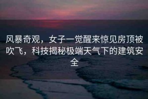 風(fēng)暴奇觀，女子一覺醒來驚見房頂被吹飛，科技揭秘極端天氣下的建筑安全