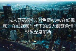 “成人蘑菇??色情www在線視頻”在線視頻時(shí)代下的成人蘑菇色情現(xiàn)象深度解析