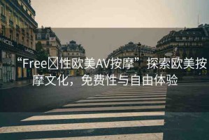“Free?性歐美AV按摩”探索歐美按摩文化，免費(fèi)性與自由體驗(yàn)