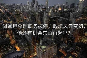 佩通坦總理職務(wù)被停，政壇風(fēng)云變幻，他還有機(jī)會(huì)東山再起嗎？