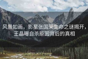 風景如畫，影星張國榮生命之謎揭開，王晶曝自殺原因背后的真相