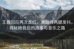 王蓉回應(yīng)再次走紅，激動(dòng)得兩腿發(fā)抖，揭秘她背后的故事與音樂(lè)之路