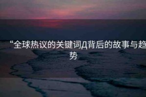 “全球熱議的關鍵詞Д背后的故事與趨勢
