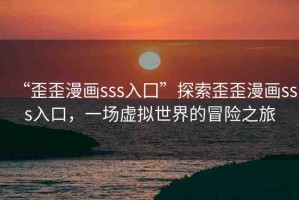 “歪歪漫畫sss入囗”探索歪歪漫畫sss入口，一場虛擬世界的冒險(xiǎn)之旅