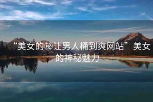 “美女的秘讓男人桶到爽網(wǎng)站”美女的神秘魅力