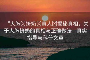 “大胸?擠奶?真人?揭秘真相，關(guān)于大胸?cái)D奶的真相與正確做法—真實(shí)指導(dǎo)與科普文章