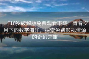 “16歲破解版免費觀看下載”青春歲月下的數(shù)字海洋，探索免費影視資源的奇幻之旅