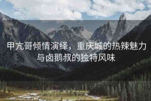 甲亢哥傾情演繹，重慶城的熱辣魅力與鹵鵝叔的獨(dú)特風(fēng)味