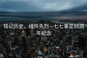 銘記歷史，緬懷先烈—七七事變88周年紀(jì)念