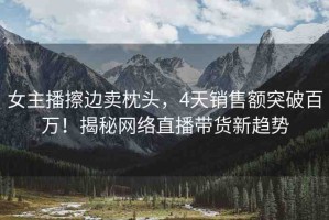 女主播擦邊賣枕頭，4天銷售額突破百萬！揭秘網(wǎng)絡(luò)直播帶貨新趨勢