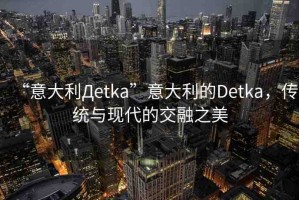 “意大利Дetka”意大利的Detka，傳統(tǒng)與現(xiàn)代的交融之美