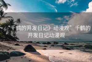 “千鶴的開發(fā)日記》動(dòng)漫觀”千鶴的開發(fā)日記動(dòng)漫觀