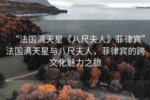 “法國(guó)滿天星《八尺夫人》菲律賓”法國(guó)滿天星與八尺夫人，菲律賓的跨文化魅力之旅