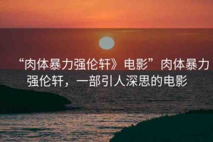 “肉體暴力強(qiáng)倫軒》電影”肉體暴力強(qiáng)倫軒，一部引人深思的電影
