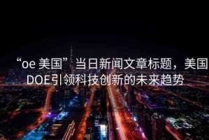 “oe 美國”當(dāng)日新聞文章標(biāo)題，美國DOE引領(lǐng)科技創(chuàng)新的未來趨勢