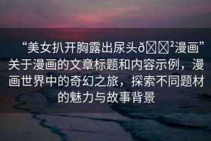 “美女扒開胸露出尿頭??漫畫”關(guān)于漫畫的文章標(biāo)題和內(nèi)容示例，漫畫世界中的奇幻之旅，探索不同題材的魅力與故事背景