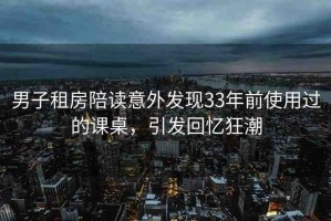 男子租房陪讀意外發(fā)現(xiàn)33年前使用過的課桌，引發(fā)回憶狂潮