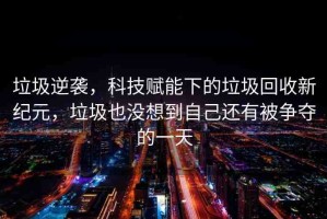 垃圾逆襲，科技賦能下的垃圾回收新紀(jì)元，垃圾也沒(méi)想到自己還有被爭(zhēng)奪的一天