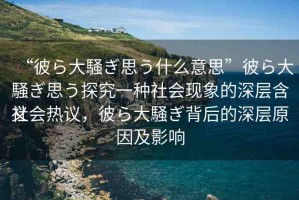 “彼ら大騒ぎ思う什么意思”彼ら大騒ぎ思う探究一種社會(huì)現(xiàn)象的深層含義
社會(huì)熱議，彼ら大騒ぎ背后的深層原因及影響