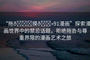 “拖??摸??91漫畫”探索漫畫世界中的禁忌話題，拒絕拖沓與尊重界限的漫畫藝術(shù)之旅