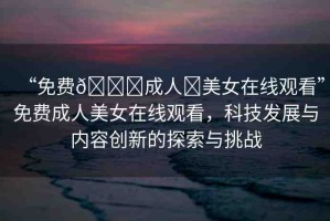 “免費(fèi)??成人?美女在線觀看”免費(fèi)成人美女在線觀看，科技發(fā)展與內(nèi)容創(chuàng)新的探索與挑戰(zhàn)