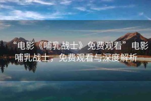“電影《哺乳戰(zhàn)士》免費觀看”電影哺乳戰(zhàn)士，免費觀看與深度解析