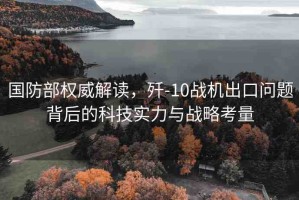 國防部權(quán)威解讀，殲-10戰(zhàn)機(jī)出口問題背后的科技實(shí)力與戰(zhàn)略考量