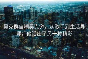 吳克群自嘲吳克窮，從歌手到生活導(dǎo)師，他活出了另一種精彩