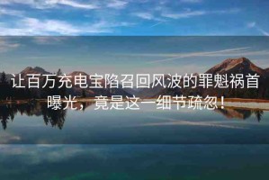 讓百萬充電寶陷召回風波的罪魁禍首曝光，竟是這一細節(jié)疏忽！