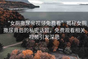 “女廁撒尿秘視頻免費(fèi)看”揭秘女廁撒尿背后的私密話題，免費(fèi)觀看相關(guān)視頻引發(fā)深思