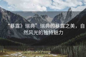 “暴露》瑞典”瑞典的暴露之美，自然風(fēng)光的獨(dú)特魅力