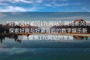 “好爽?好緊?17c網(wǎng)站”網(wǎng)絡新風尚，探索好爽與好緊背后的數(shù)字娛樂新潮流 聚焦17c網(wǎng)站的發(fā)展