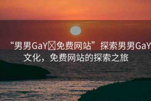 “男男GaY?免費網(wǎng)站”探索男男GaY文化，免費網(wǎng)站的探索之旅