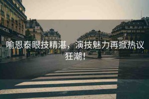 喻恩泰眼技精湛，演技魅力再掀熱議狂潮！