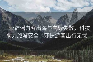 三亞辟謠游客出海與向?qū)?，科技助力旅游安全，守護(hù)游客出行無(wú)憂